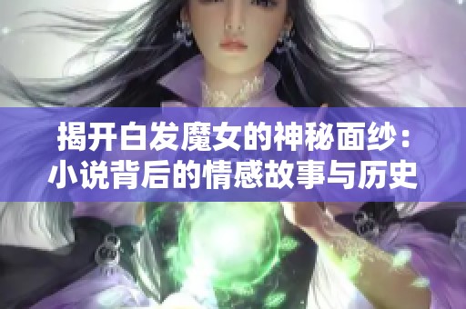 揭开白发魔女的神秘面纱：小说背后的情感故事与历史渊源