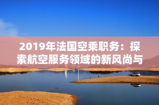 2019年法国空乘职务：探索航空服务领域的新风尚与挑战