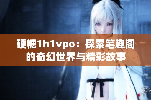 硬糖1h1vpo：探索笔趣阁的奇幻世界与精彩故事