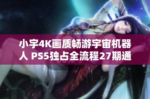 小宇4K画质畅游宇宙机器人 PS5独占全流程27期通关攻略