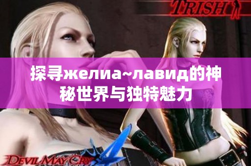 探寻желиа~лавид的神秘世界与独特魅力