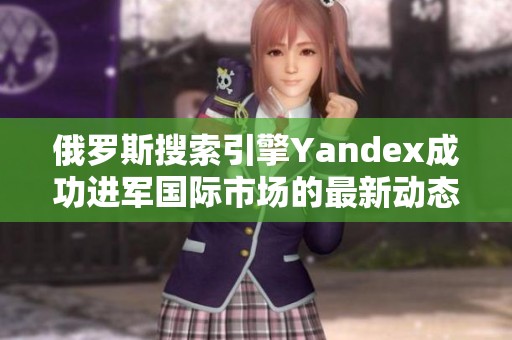 俄罗斯搜索引擎Yandex成功进军国际市场的最新动态