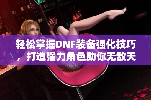 轻松掌握DNF装备强化技巧，打造强力角色助你无敌天下！