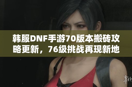 韩服DNF手游70版本搬砖攻略更新，76级挑战再现新地图解析