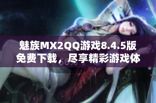 魅族MX2QQ游戏8.4.5版免费下载，尽享精彩游戏体验