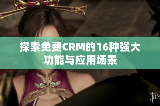 探索免费CRM的16种强大功能与应用场景