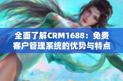 全面了解CRM1688：免费客户管理系统的优势与特点