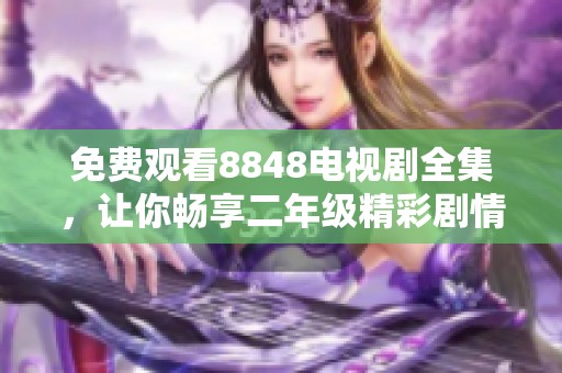 免费观看8848电视剧全集，让你畅享二年级精彩剧情！