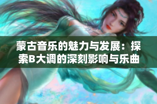 蒙古音乐的魅力与发展：探索B大调的深刻影响与乐曲风格