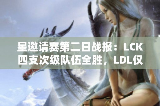 星邀请赛第二日战报：LCK四支次级队伍全胜，LDL仅WBG二队获胜