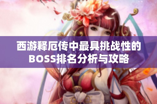 西游释厄传中最具挑战性的BOSS排名分析与攻略