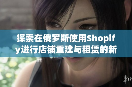 探索在俄罗斯使用Shopify进行店铺重建与租赁的新模式