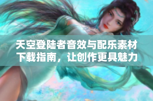 天空登陆者音效与配乐素材下载指南，让创作更具魅力