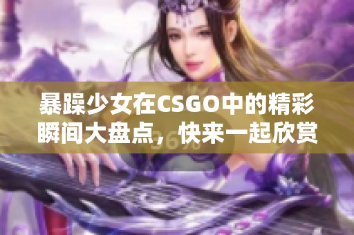 暴躁少女在CSGO中的精彩瞬间大盘点，快来一起欣赏！