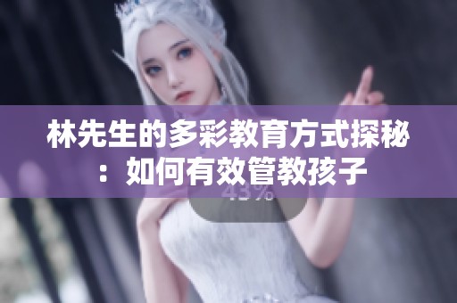 林先生的多彩教育方式探秘：如何有效管教孩子