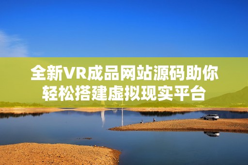 全新VR成品网站源码助你轻松搭建虚拟现实平台