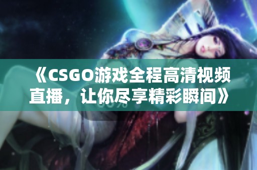 《CSGO游戏全程高清视频直播，让你尽享精彩瞬间》