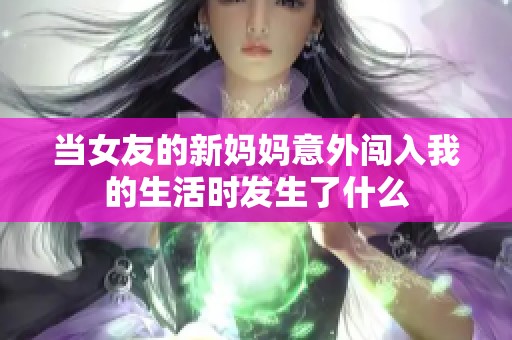 当女友的新妈妈意外闯入我的生活时发生了什么