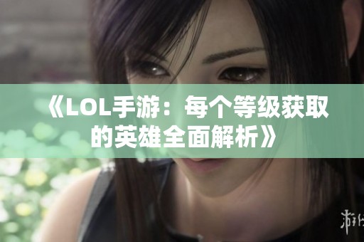 《LOL手游：每个等级获取的英雄全面解析》