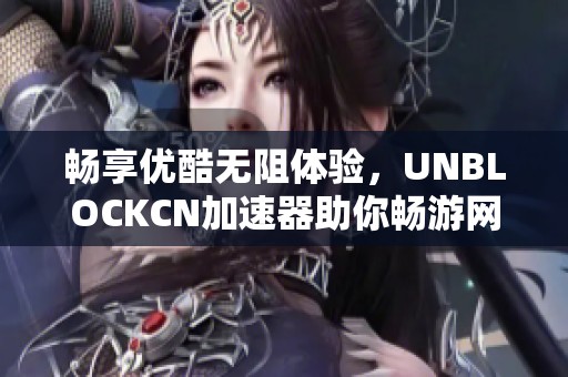 畅享优酷无阻体验，UNBLOCKCN加速器助你畅游网络世界