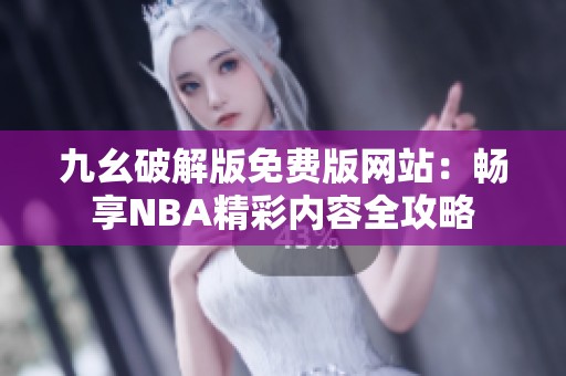 九幺破解版免费版网站：畅享NBA精彩内容全攻略