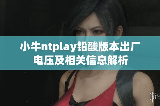 小牛ntplay铅酸版本出厂电压及相关信息解析