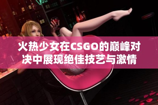 火热少女在CSGO的巅峰对决中展现绝佳技艺与激情