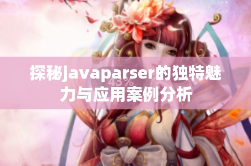 探秘javaparser的独特魅力与应用案例分析