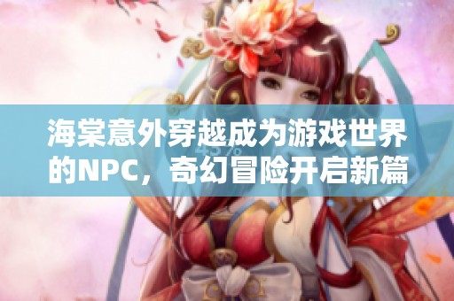 海棠意外穿越成为游戏世界的NPC，奇幻冒险开启新篇章