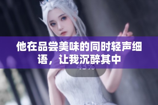 他在品尝美味的同时轻声细语，让我沉醉其中