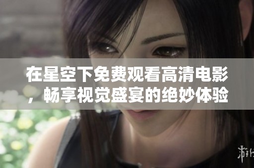 在星空下免费观看高清电影，畅享视觉盛宴的绝妙体验