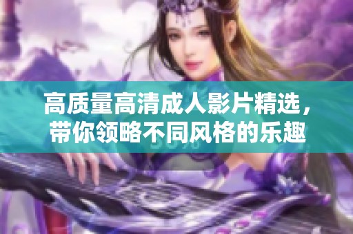 高质量高清成人影片精选，带你领略不同风格的乐趣