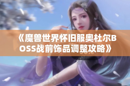 《魔兽世界怀旧服奥杜尔BOSS战前饰品调整攻略》