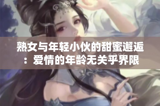 熟女与年轻小伙的甜蜜邂逅：爱情的年龄无关乎界限