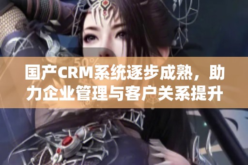 国产CRM系统逐步成熟，助力企业管理与客户关系提升