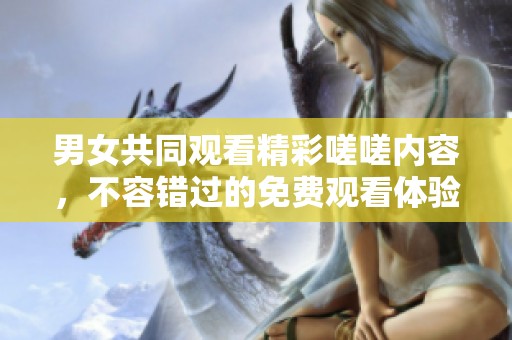 男女共同观看精彩嗟嗟内容，不容错过的免费观看体验
