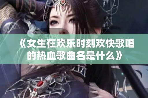 《女生在欢乐时刻欢快歌唱的热血歌曲名是什么》