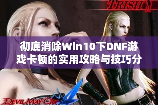 彻底消除Win10下DNF游戏卡顿的实用攻略与技巧分享