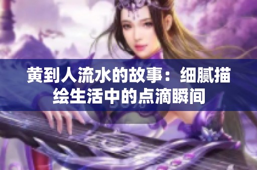 黄到人流水的故事：细腻描绘生活中的点滴瞬间