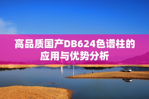 高品质国产DB624色谱柱的应用与优势分析