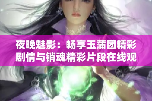 夜晚魅影：畅享玉蒲团精彩剧情与销魂精彩片段在线观看