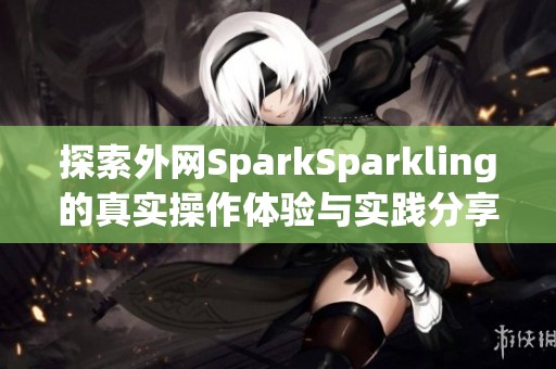 探索外网SparkSparkling的真实操作体验与实践分享