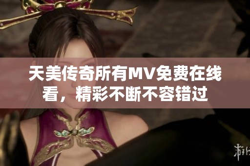 天美传奇所有MV免费在线看，精彩不断不容错过