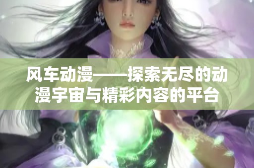 风车动漫——探索无尽的动漫宇宙与精彩内容的平台