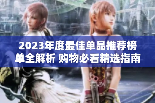 2023年度最佳单品推荐榜单全解析 购物必看精选指南