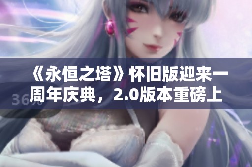 《永恒之塔》怀旧版迎来一周年庆典，2.0版本重磅上线