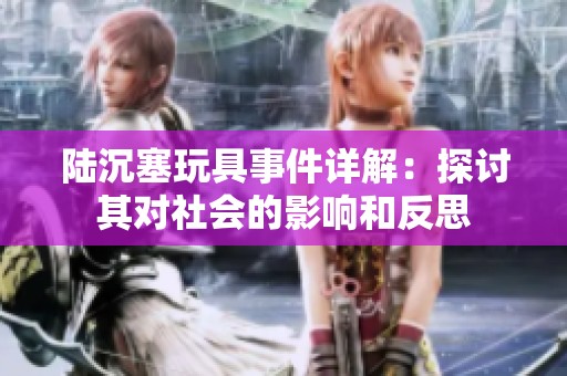 陆沉塞玩具事件详解：探讨其对社会的影响和反思