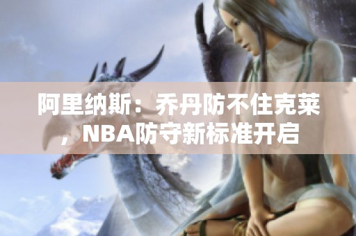 阿里纳斯：乔丹防不住克莱，NBA防守新标准开启