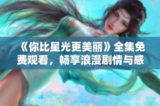 《你比星光更美丽》全集免费观看，畅享浪漫剧情与感人时刻