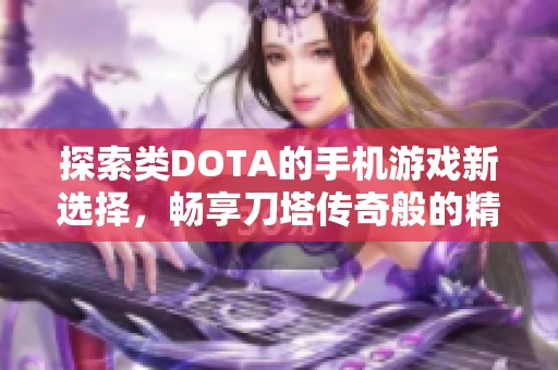 探索类DOTA的手机游戏新选择，畅享刀塔传奇般的精彩体验